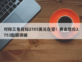 对称三角目标2785美元在望！黄金现价2753酝酿突破