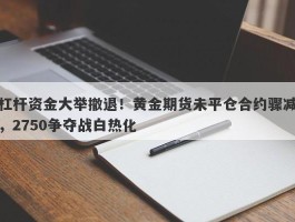 杠杆资金大举撤退！黄金期货未平仓合约骤减，2750争夺战白热化