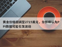 黄金价格回调至2715美元，分析师认为PPI数据可能引发波动