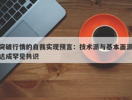 突破行情的自我实现预言：技术派与基本面派达成罕见共识