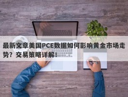 最新文章美国PCE数据如何影响黄金市场走势？交易策略详解！