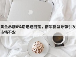 黄金暴涨6%后迅速回落，俄军新型导弹引发市场不安