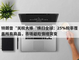 特朗普“关税大棒“横扫全球：25%税率覆盖所有商品，市场避险情绪突变