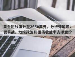 黄金短线飙升至2650美元，分析师解读：贸易战、地缘政治和国债收益率支撑金价