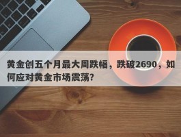 黄金创五个月最大周跌幅，跌破2690，如何应对黄金市场震荡？