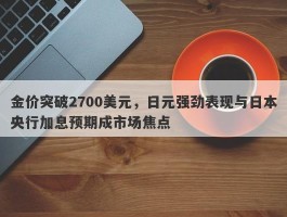 金价突破2700美元，日元强劲表现与日本央行加息预期成市场焦点