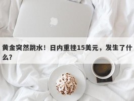 黄金突然跳水！日内重挫15美元，发生了什么？