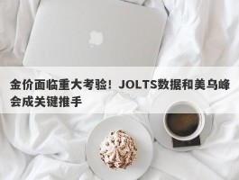 金价面临重大考验！JOLTS数据和美乌峰会成关键推手