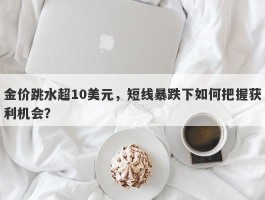 金价跳水超10美元，短线暴跌下如何把握获利机会？