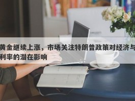 黄金继续上涨，市场关注特朗普政策对经济与利率的潜在影响