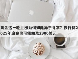 黄金这一轮上涨为何如此异乎寻常？投行称2025年底金价可能触及2900美元