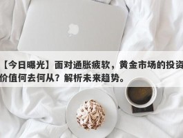 面对通胀疲软，黄金市场的投资价值何去何从？解析未来趋势。