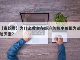 为什么黄金在经济危机中被视为避险天堂？