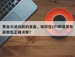 黄金大波动前的准备，如何在CPI数据发布前做出正确决策？