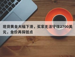 现货黄金大幅下滑，买家无法守住2700美元，金价再探低点