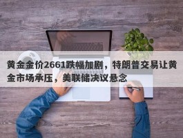 黄金金价2661跌幅加剧，特朗普交易让黄金市场承压，美联储决议悬念