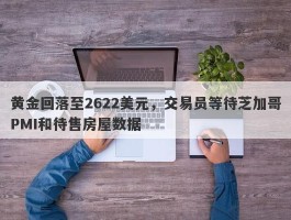 黄金回落至2622美元，交易员等待芝加哥PMI和待售房屋数据