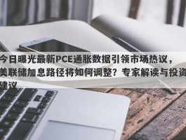 今日曝光最新PCE通胀数据引领市场热议，美联储加息路径将如何调整？专家解读与投资建议