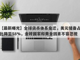 全球货币体系变迁，美元储备占比降至58%，金砖国家和黄金因素不容忽视