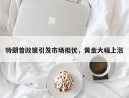 特朗普政策引发市场担忧，黄金大幅上涨