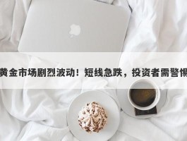 黄金市场剧烈波动！短线急跌，投资者需警惕