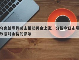 乌克兰导弹袭击推动黄金上涨，分析今日市场数据对金价的影响