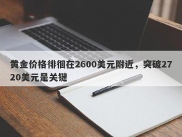 黄金价格徘徊在2600美元附近，突破2720美元是关键