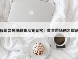 特朗普关税政策反复无常！黄金市场剧烈震荡