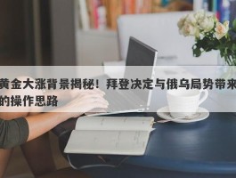 黄金大涨背景揭秘！拜登决定与俄乌局势带来的操作思路