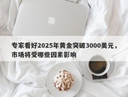 专家看好2025年黄金突破3000美元，市场将受哪些因素影响