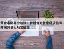 黄金市场再掀波澜！特朗普对普京释放信号，欧洲领导人加紧磋商