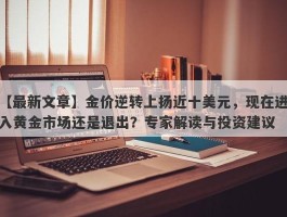 金价逆转上扬近十美元，现在进入黄金市场还是退出？专家解读与投资建议