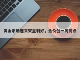 黄金市场迎来双重利好，金价创一周高点