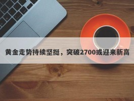 黄金走势持续坚挺，突破2700或迎来新高