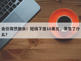 金价突然跳水！短线下挫18美元，发生了什么？