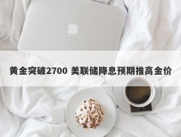 黄金突破2700 美联储降息预期推高金价