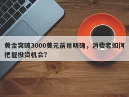 黄金突破3000美元前景明确，消费者如何把握投资机会？