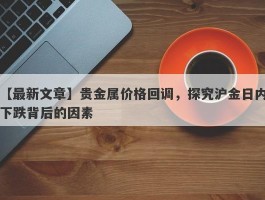 贵金属价格回调，探究沪金日内下跌背后的因素