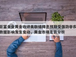 巨富金业黄金收评美联储降息预期受强劲非农数据影响发生变动，黄金市场走势分析