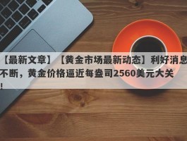 【黄金市场最新动态】利好消息不断，黄金价格逼近每盎司2560美元大关！