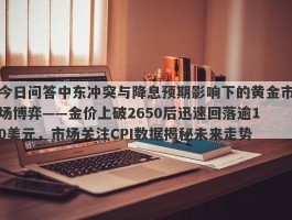 今日问答中东冲突与降息预期影响下的黄金市场博弈——金价上破2650后迅速回落逾10美元，市场关注CPI数据揭秘未来走势