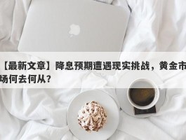 降息预期遭遇现实挑战，黄金市场何去何从？