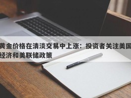 黄金价格在清淡交易中上涨：投资者关注美国经济和美联储政策