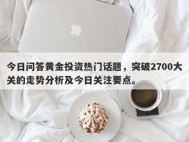 今日问答黄金投资热门话题，突破2700大关的走势分析及今日关注要点。