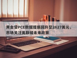 黄金受PCE数据提振回升至2627美元，市场关注美联储未来政策