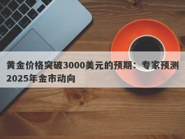 黄金价格突破3000美元的预期：专家预测2025年金市动向