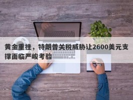 黄金重挫，特朗普关税威胁让2600美元支撑面临严峻考验