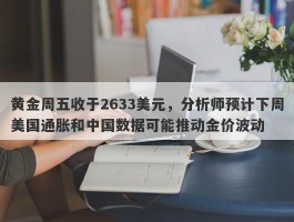 黄金周五收于2633美元，分析师预计下周美国通胀和中国数据可能推动金价波动