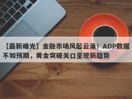 金融市场风起云涌！ADP数据不如预期，黄金突破关口呈现新趋势