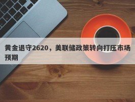 黄金退守2620，美联储政策转向打压市场预期